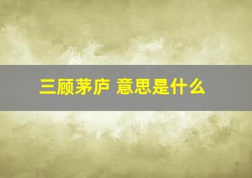 三顾茅庐 意思是什么